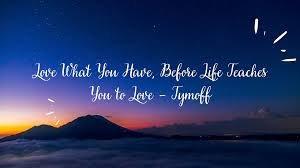 love what you have, before life teaches you to lov - tymoff